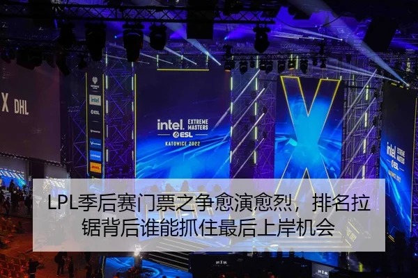 LPL季后赛门票之争愈演愈烈，排名拉锯背后谁能抓住最后上岸机会