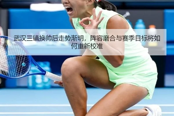 武汉三镇换帅后走势渐明，阵容磨合与赛季目标将如何重新校准